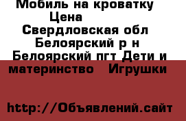 Мобиль на кроватку › Цена ­ 1 200 - Свердловская обл., Белоярский р-н, Белоярский пгт Дети и материнство » Игрушки   